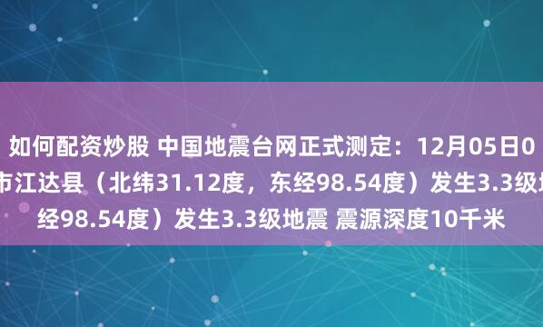 如何配资炒股 中国地震台网正式测定：12月05日05时27分在西藏昌都市江达县（北纬31.12度，东经98.54度）发生3.3级地震 震源深度10千米