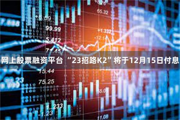 网上股票融资平台 “23招路K2”将于12月15日付息