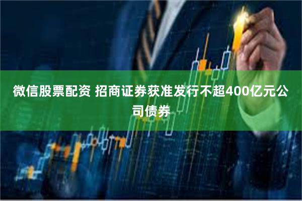 微信股票配资 招商证券获准发行不超400亿元公司债券