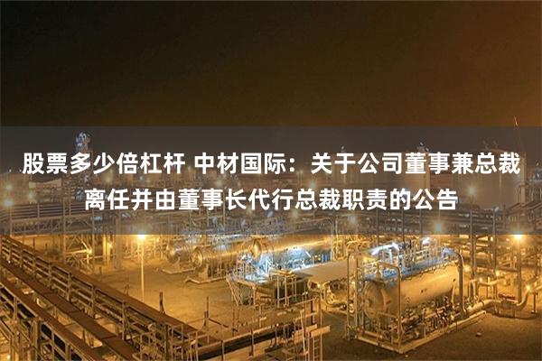 股票多少倍杠杆 中材国际：关于公司董事兼总裁离任并由董事长代行总裁职责的公告