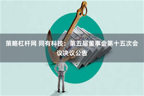 策略杠杆网 同有科技：第五届董事会第十五次会议决议公告