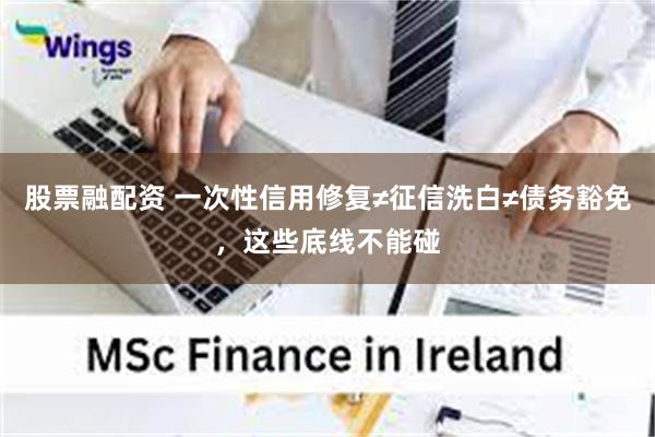 股票融配资 一次性信用修复≠征信洗白≠债务豁免，这些底线不能碰