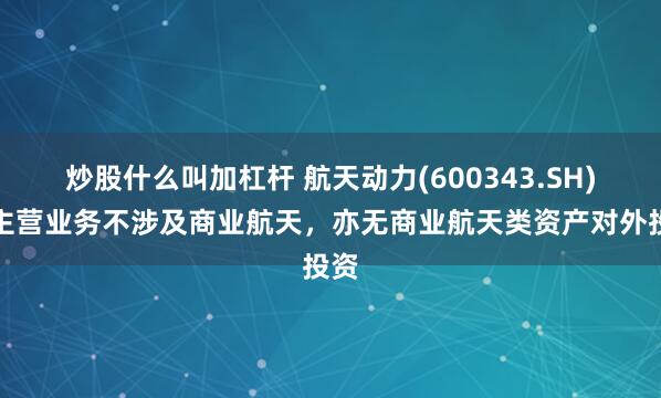 炒股什么叫加杠杆 航天动力(600343.SH):主营业务不涉及商业航天,亦无商业航天类资产对外投资