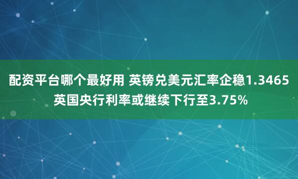 配资平台哪个最好用 英镑兑美元汇率企稳1.3465 英国央行利率或继续下行至3.75%